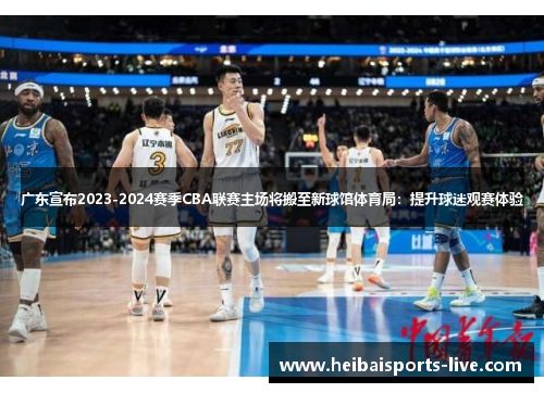 广东宣布2023-2024赛季CBA联赛主场将搬至新球馆体育局：提升球迷观赛体验
