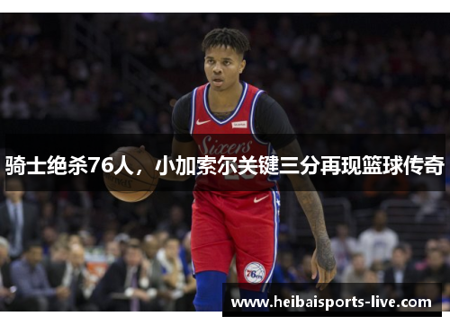 骑士绝杀76人，小加索尔关键三分再现篮球传奇