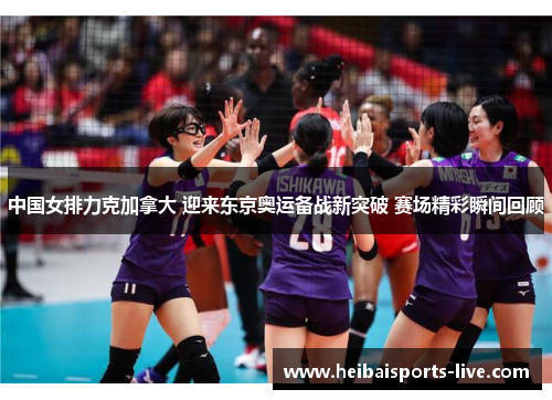 中国女排力克加拿大 迎来东京奥运备战新突破 赛场精彩瞬间回顾
