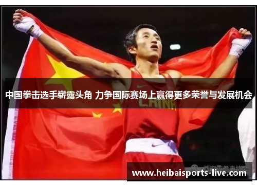 中国拳击选手崭露头角 力争国际赛场上赢得更多荣誉与发展机会