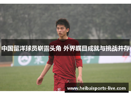 中国留洋球员崭露头角 外界瞩目成就与挑战并存
