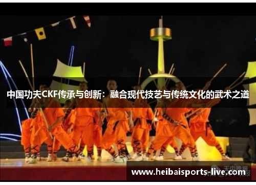 中国功夫CKF传承与创新：融合现代技艺与传统文化的武术之道