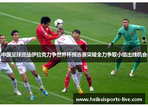 中国足球迎战伊拉克力争世界杯预选赛突破全力争取小组出线机会