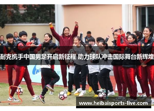 耐克携手中国男足开启新征程 助力球队冲击国际舞台新辉煌