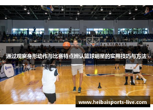 通过观察身形动作与比赛特点辨认篮球明星的实用技巧与方法